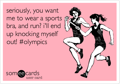seriously, you want
me to wear a sports
bra, and run? i'll end
up knocking myself
out! %23olympics