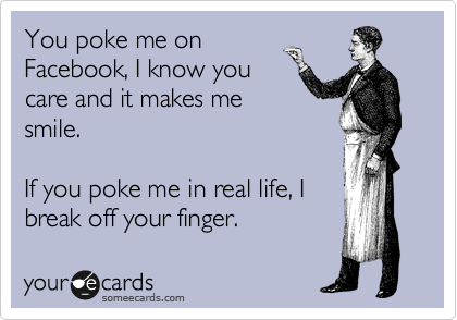 You poke me on
Facebook, I know you
care and it makes me
smile.

If you poke me in real life, I
break off your finger.