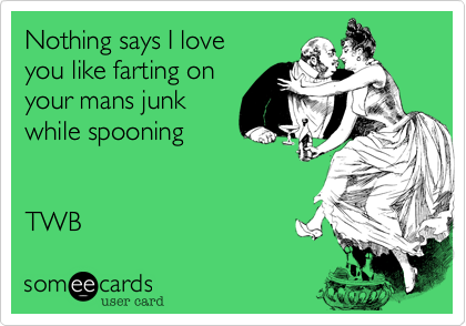Nothing says I love
you like farting on
your mans junk
while spooning


TWB 