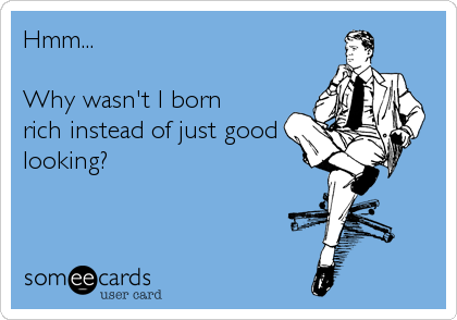 Hmm...

Why wasn't I born
rich instead of just good
looking?