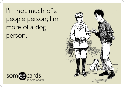 I'm not much of a
people person; I'm
more of a dog
person.