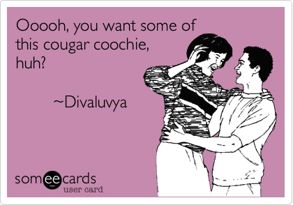 Oh, you want some of
this cougar coochie,
huh?

        %7EDivaluvya