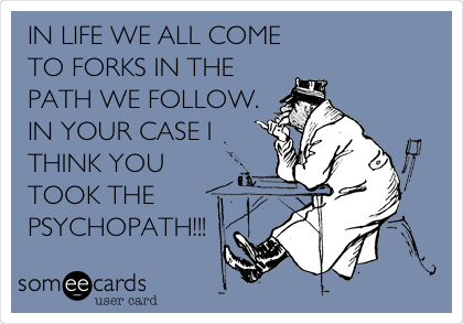 IN LIFE WE ALL COME
TO FORKS IN THE
PATH WE FOLLOW.
IN YOUR CASE I
THINK YOU
TOOK THE
PSYCHOPATH!!!
