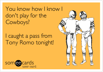 You know I know I don'tplay for the Cowboys?I caught a pass fromTony Romo tonight!