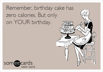 Remember, birthday cake has
zero calories. But only
on YOUR birthday.