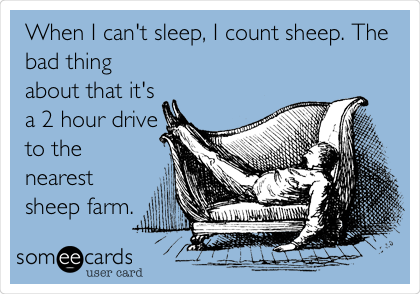 When I can't sleep, I count sheep. The
bad thing
about that it's
a 2 hour drive
to the
nearest
sheep farm.