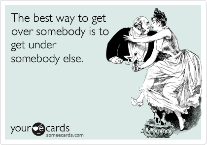 The best way to get
over somebody is to
get under
somebody else.