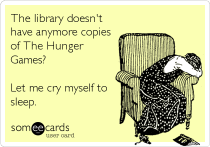 The library doesn't
have anymore copies
of The Hunger
Games?

Let me cry myself to
sleep.