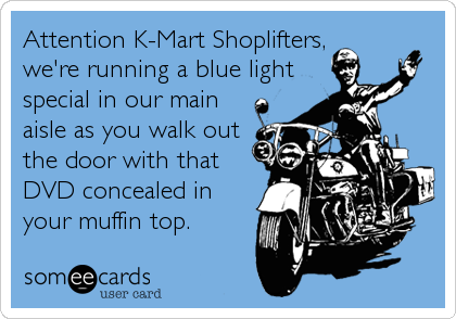 Attention K-Mart Shoplifters,we're running a blue lightspecial in our mainaisle as you walk outthe door with thatDVD concealed inyour muffin top.