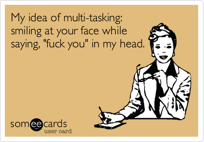 My idea of multi-tasking:
smiling at your face while
saying, "fuck you" in my head.