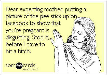 Dear expecting mother, putting a picture of the pee stick up on facebook to show that
you're pregnant is
disgusting. Stop it, 
before I have to  
hit a bitch. 