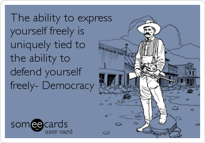 The ability to express
yourself freely is
uniquely tied to
the ability to
defend yourself
freely- Democracy