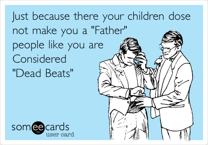 Just because there your children dose
not make you a "Father"
people like you are
Considered
"Dead Beats"