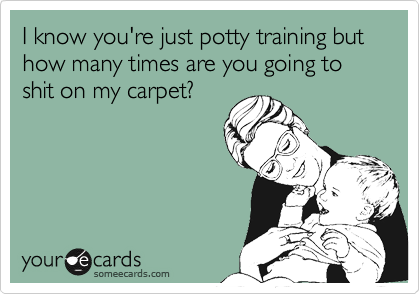 I know your just potty training but how many times are you going to shit on my carpet?