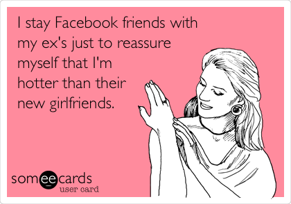 I stay Facebook friends with
my ex's just to reassure
myself that I'm
hotter than their
new girlfriends. 