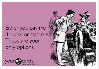 


Either you pay me
8 bucks or stab me.
Those are your
only options.