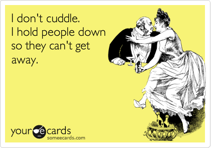 I don't cuddle.
I hold people down
so they can't get
away.