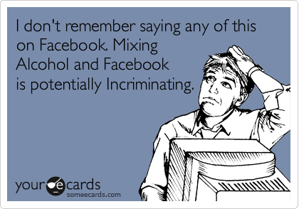 I don't remember saying any of this on Facebook. Mixing
Alcohol and Facebook
is potentially Incriminating.