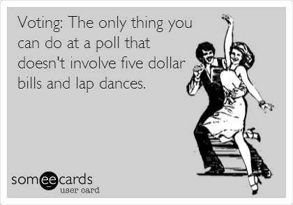 Voting: The only thing you
can do at a poll that
doesn't involve five dollar
bills and lap dances.