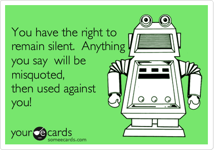 
You have the right to 
remain silent.  Anything
you say  will be
misquoted,  
then used against
you!   