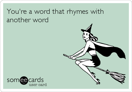 You're a word that rhymes with
another word