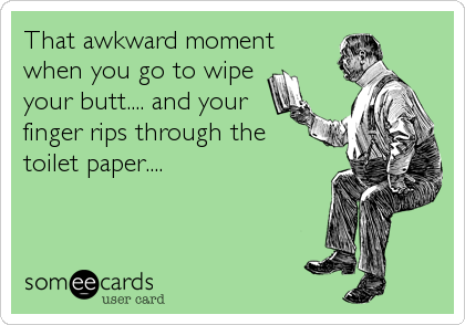 That awkward moment
when you go to wipe
your butt.... and your
finger rips through the
toilet paper....