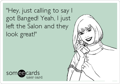 "Hey, just calling to say I
got Banged! Yeah, I just
left the Salon and they
look great!"