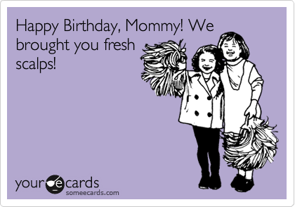 Happy Birthday, Mommy! We
brought you fresh
scalps!