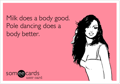 
Milk does a body good.
Pole dancing does a
body better.

 