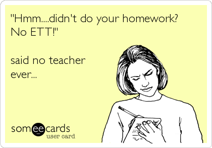 "Hmm....didn't do your homework? 
No ETT!" 

said no teacher
ever...