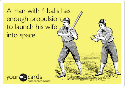 A man with 4 balls has
enough propulsion
to launch his wife
into space.