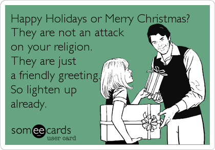 Happy Holidays or Merry Christmas?
They are not an attack
on your religion.
They are just 
a friendly greeting. 
So lighten up
already.