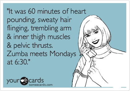 "It was 60 minutes of heart
pounding, sweaty hair
flinging, trembling arm
& inner thigh muscles
& pelvic thrusts. 
Zumba meets Mondays
at 6:30."