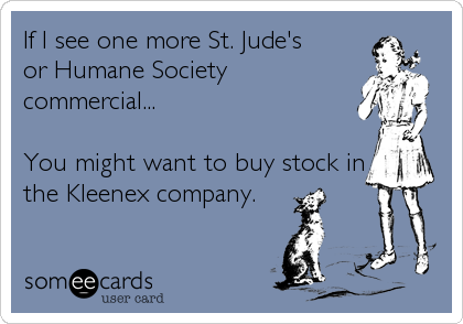 If I see one more St. Jude's
or Humane Society
commercial...

You might want to buy stock in
the Kleenex company.