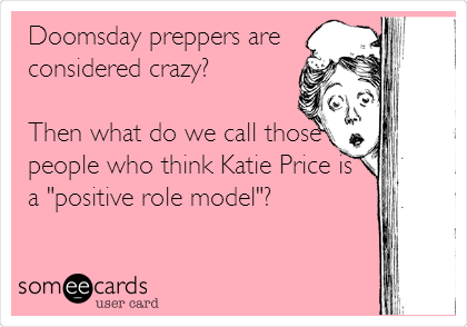 Doomsday preppers are
considered crazy?

Then what do we call those
people who think Katie Price is
a "positive role model"?