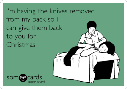 I'm having the knives removed from my back so I can give them back to you forChristmas.