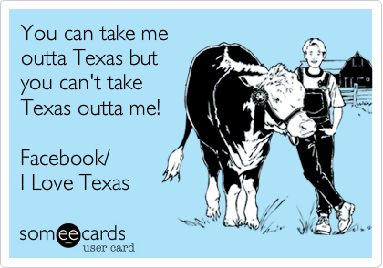 You can take me
outta Texas but
you can't take
Texas outta me!

Facebook/
I Love Texas