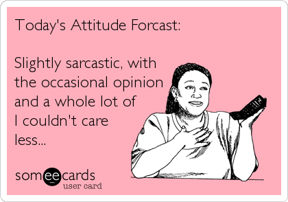 Today's Attitude Forcast:

Slightly sarcastic, with
the occasional opinion
and a whole lot of
I couldn't care
less...