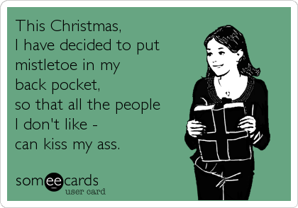 This Christmas, 
I have decided to put
mistletoe in my 
back pocket,
so that all the people 
I don't like -
can kiss my ass. 