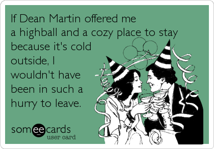 If Dean Martin offered me 
a highball and a cozy place to stay
because it's cold
outside, I
wouldn't have
been in such a
hurry to leave.