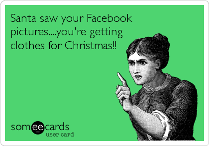 Santa saw your Facebook
pictures....you're getting
clothes for Christmas!!