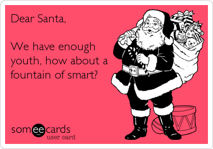 Dear Santa,

We have enough
youth, how about a
fountain of smart?