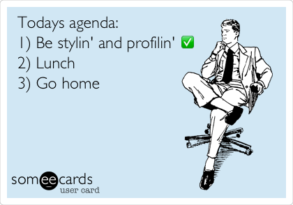 Todays agenda:
1) Be stylin' and profilin' âœ…
2) Lunch
3) Go home