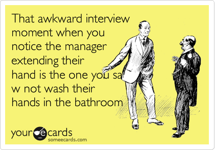 That awkward interview
moment when you
notice the manager
extending their
hand is the one you sa
w not wash their
hands in the bathroom 