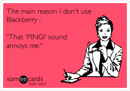 The main reason I don't use 
Blackberry :

"That 'PING!' sound
annoys me."