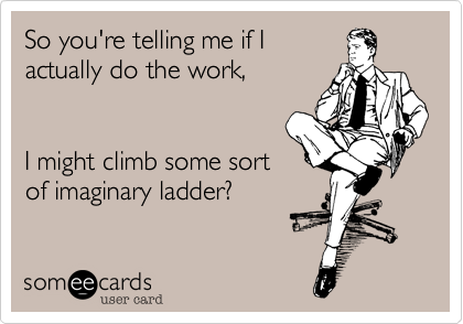 So you're telling me if I do
some work 



I might actually climb some 
sort of imaginary ladder%3F