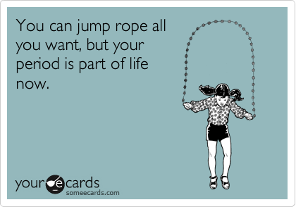 You can jump rope all
you want, but your
period is part of life
now.