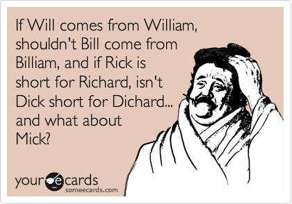 If Will comes from William,
shouldn't Bill come from
Billiam, and if Rick is
short for Richard, isn't
Dick short for Dichard...
and what about
Mick?