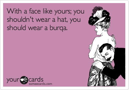 With a face like yours; you
shouldn't wear a hat, you
should wear a burqa.