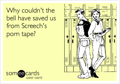 Why couldn't the 
bell have saved us 
from Screech's 
porn tape?